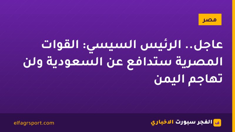 عاجل.. الرئيس السيسي: القوات المصرية ستدافع عن السعودية ولن تهاجم اليمن