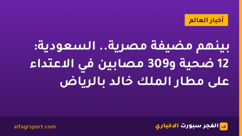 بينهم مضيفة مصرية.. السعودية: 12 ضحية و309 مصابين في الاعتداء على مطار الملك خالد بالرياض
