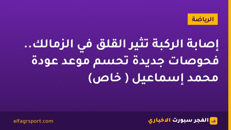 إصابة الركبة تُثير القلق في الزمالك.. فحوصات جديدة تحسم موعد عودة محمد إسماعيل ( خاص)