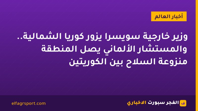وزير خارجية سويسرا يزور كوريا الشمالية.. والمستشار الألماني يصل المنطقة منزوعة السلاح بين الكوريتين