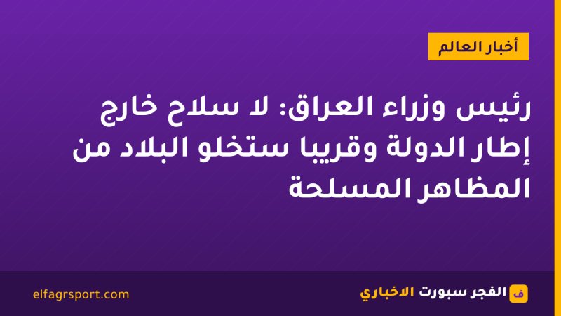 رئيس وزراء العراق: لا سلاح خارج إطار الدولة وقريبا ستخلو البلاد من المظاهر المسلحة