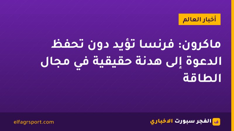 ماكرون: فرنسا تؤيد دون تحفظ الدعوة إلى هدنة حقيقية في مجال الطاقة