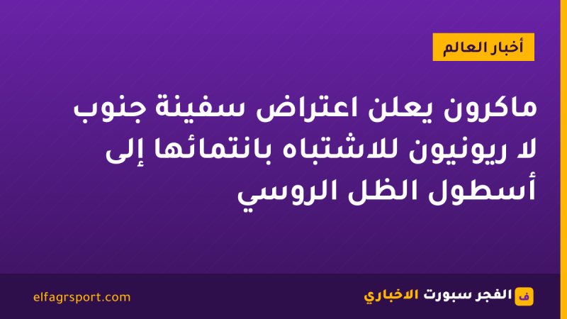ماكرون يعلن اعتراض سفينة جنوب لا ريونيون للاشتباه بانتمائها إلى أسطول الظل الروسي