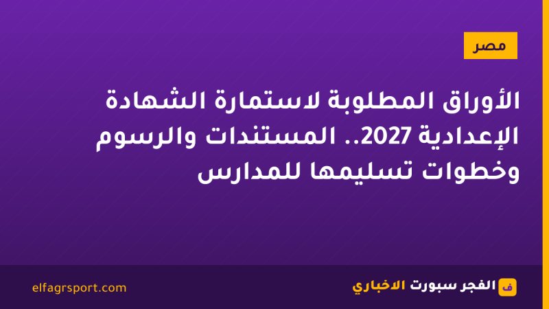 الأوراق المطلوبة لاستمارة الشهادة الإعدادية 2027.. المستندات والرسوم وخطوات تسليمها للمدارس