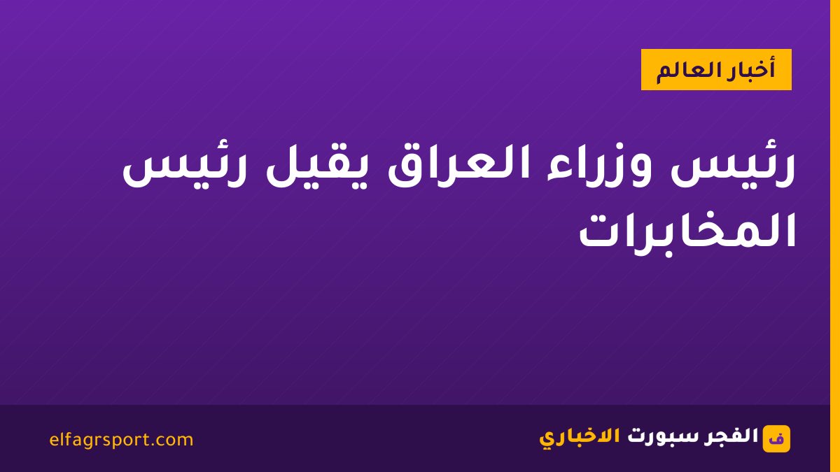 رئيس وزراء العراق يقيل رئيس المخابرات