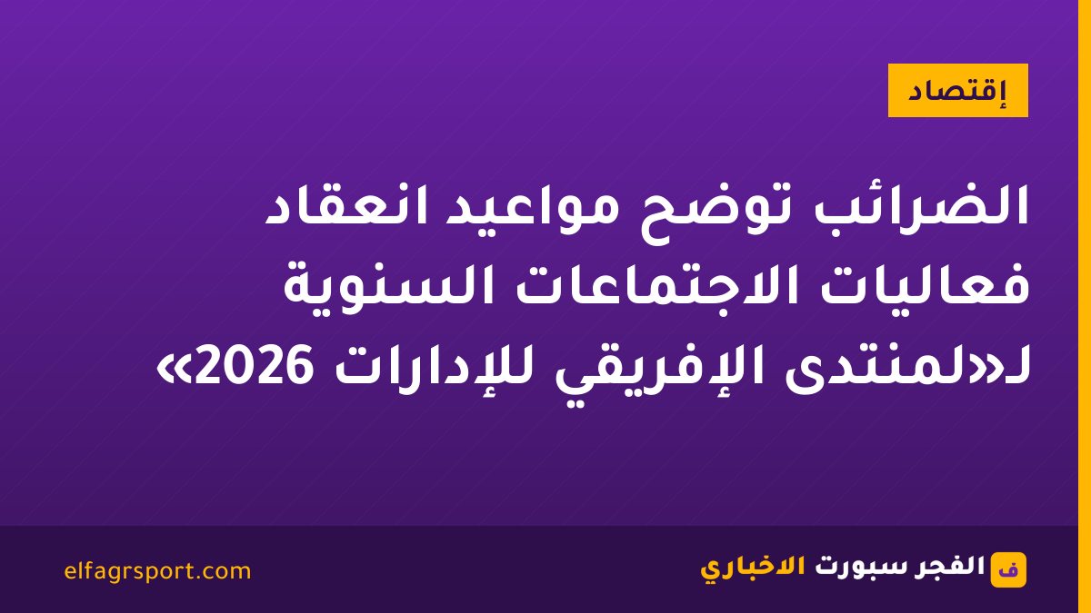 الضرائب توضح مواعيد انعقاد فعاليات الاجتماعات السنوية لـ«لمنتدى الإفريقي للإدارات 2026»